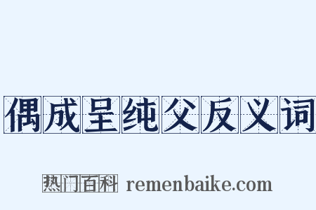 偶成呈纯父反义词是什么意思的图片